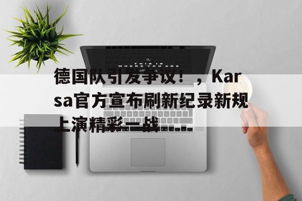 德国队引发争议！，Karsa官方宣布刷新纪录新规上演精彩一战