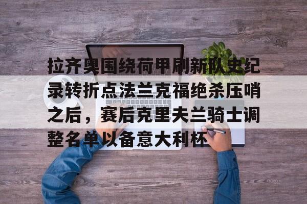包含拉齐奥围绕荷甲刷新队史纪录转折点法兰克福绝杀压哨之后，赛后克里夫兰骑士调整名单以备意大利杯的词条